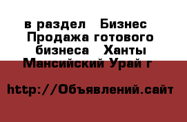  в раздел : Бизнес » Продажа готового бизнеса . Ханты-Мансийский,Урай г.